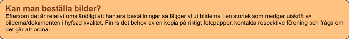 Kan man beställa bilder? Eftersom det är relativt omständligt att hantera beställningar så lägger vi ut bilderna i en storlek som medger utskrift av bilderna/dokumenten i hyfsad kvalitet. Finns det behov av en kopia på riktigt fotopapper, kontakta respektive förening och fråga om det går att ordna.