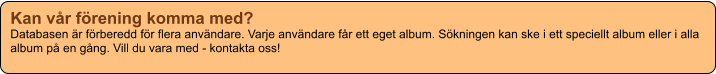 Kan vår förening komma med? Databasen är förberedd för flera användare. Varje användare får ett eget album. Sökningen kan ske i ett speciellt album eller i alla album på en gång. Vill du vara med - kontakta oss!